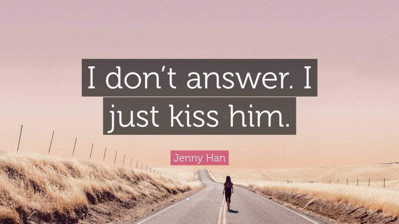 Jenny Han Quote: “I don’t answer. I just kiss him.”