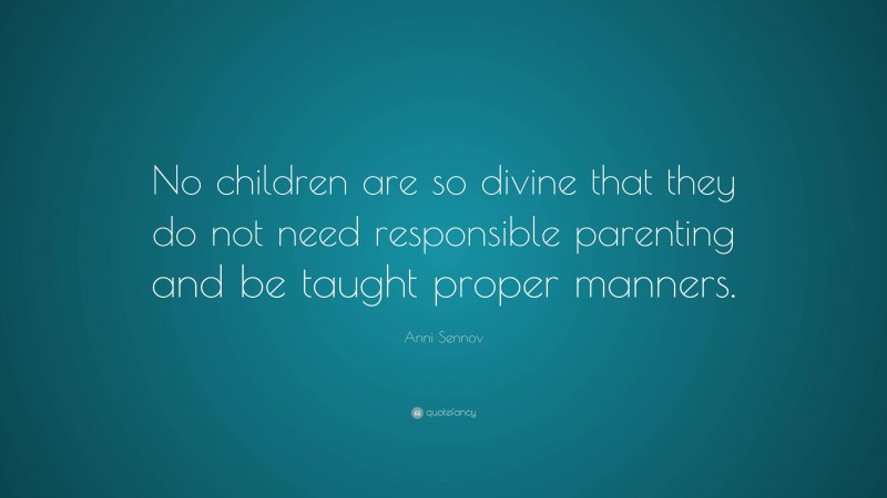 Anni Sennov Quote: “No children are so divine that they do not need responsible parenting and be taught proper manners.”