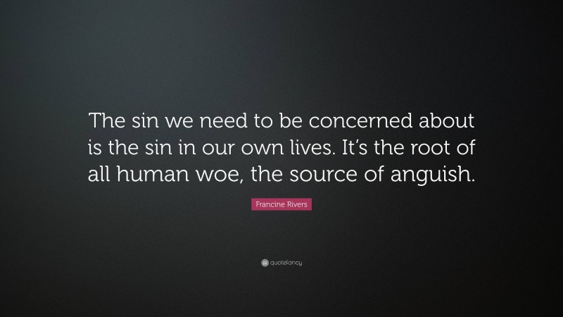Francine Rivers Quote: “The sin we need to be concerned about is the sin in our own lives. It’s the root of all human woe, the source of anguish.”