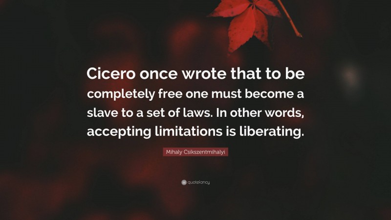 Mihaly Csikszentmihalyi Quote: “Cicero once wrote that to be completely free one must become a slave to a set of laws. In other words, accepting limitations is liberating.”