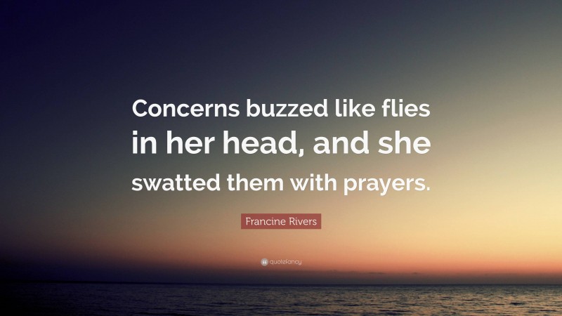 Francine Rivers Quote: “Concerns buzzed like flies in her head, and she swatted them with prayers.”