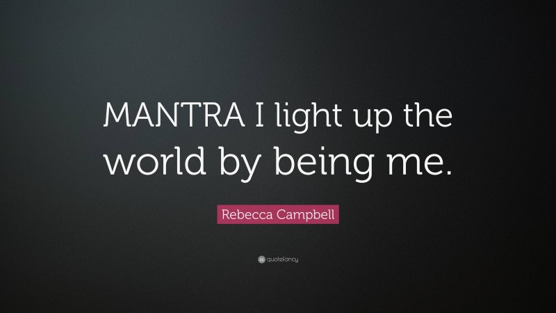 Rebecca Campbell Quote: “MANTRA I light up the world by being me.”