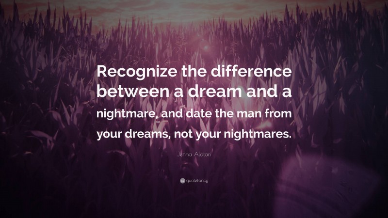 Jenna Alatari Quote: “Recognize the difference between a dream and a nightmare, and date the man from your dreams, not your nightmares.”