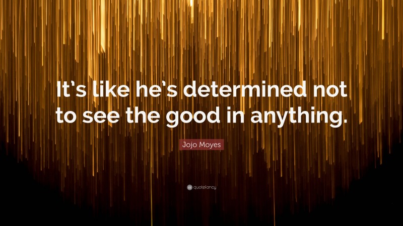 Jojo Moyes Quote: “It’s like he’s determined not to see the good in anything.”