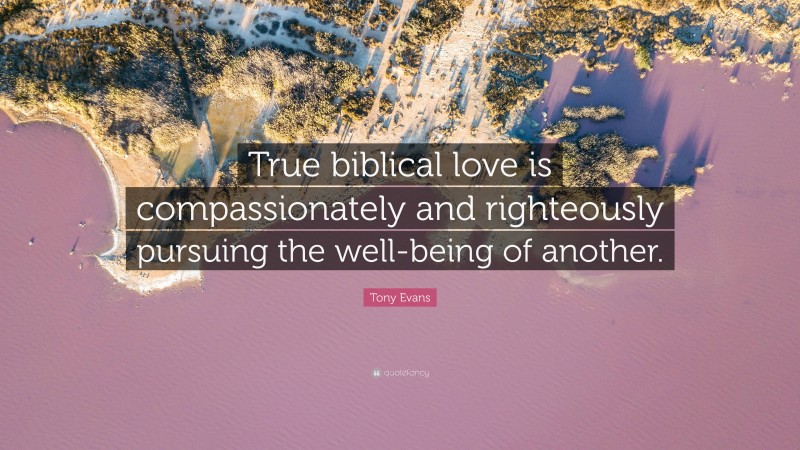 Tony Evans Quote: “True biblical love is compassionately and righteously pursuing the well-being of another.”