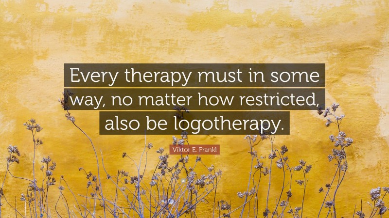 Viktor E. Frankl Quote: “Every therapy must in some way, no matter how restricted, also be logotherapy.”