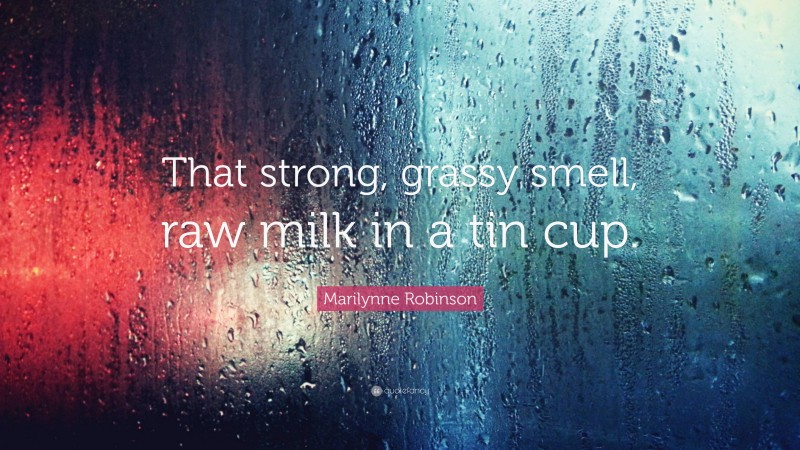 Marilynne Robinson Quote: “That strong, grassy smell, raw milk in a tin cup.”