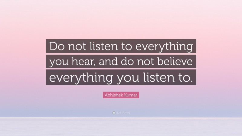 Abhishek Kumar Quote: “Do not listen to everything you hear, and do not believe everything you listen to.”