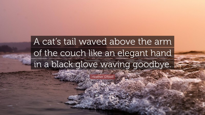 Heather O'Neill Quote: “A cat’s tail waved above the arm of the couch like an elegant hand in a black glove waving goodbye.”