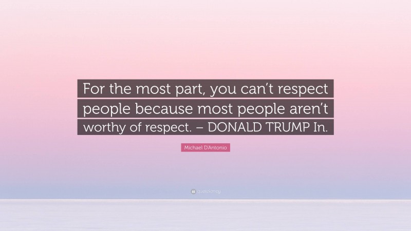 Michael D'Antonio Quote: “For the most part, you can’t respect people because most people aren’t worthy of respect. – DONALD TRUMP In.”