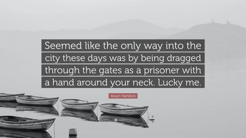 Alwyn Hamilton Quote: “Seemed like the only way into the city these days was by being dragged through the gates as a prisoner with a hand around your neck. Lucky me.”