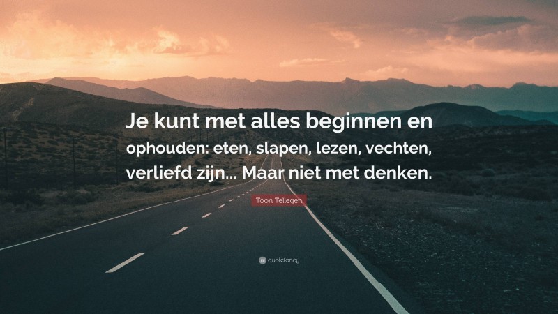 Toon Tellegen Quote: “Je kunt met alles beginnen en ophouden: eten, slapen, lezen, vechten, verliefd zijn... Maar niet met denken.”