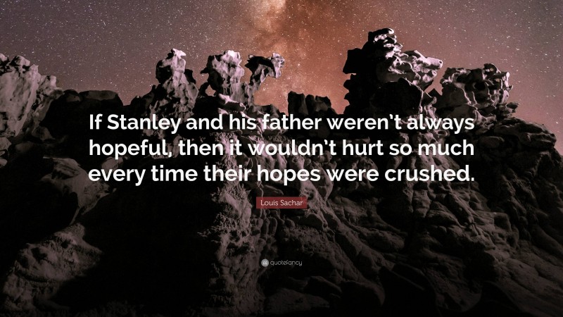 Louis Sachar Quote: “If Stanley and his father weren’t always hopeful, then it wouldn’t hurt so much every time their hopes were crushed.”