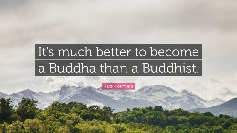 Jack Kornfield Quote: “It’s much better to become a Buddha than a Buddhist.”