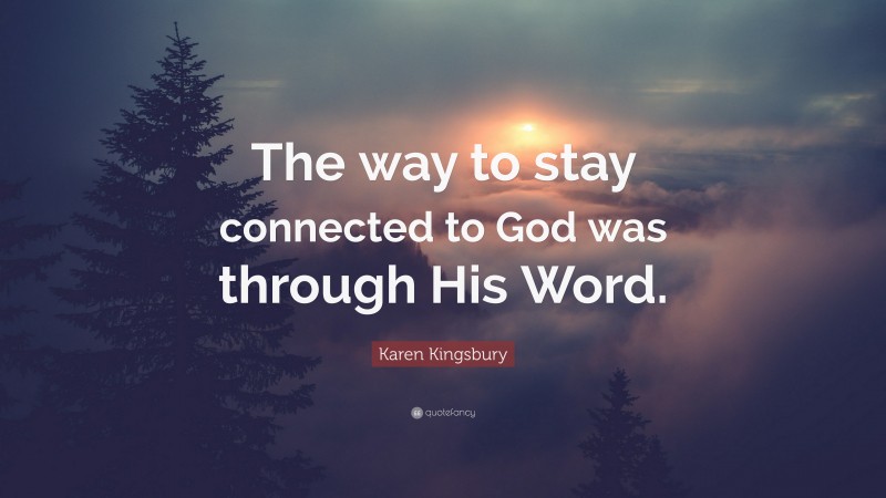 Karen Kingsbury Quote: “The way to stay connected to God was through His Word.”