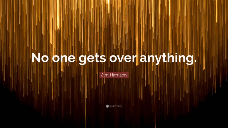 Jim Harrison Quote: “No one gets over anything.”