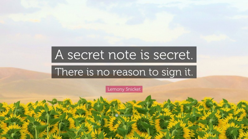 Lemony Snicket Quote: “A secret note is secret. There is no reason to sign it.”