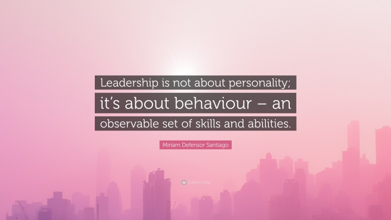 Miriam Defensor Santiago Quote: “Leadership is not about personality; it’s about behaviour – an observable set of skills and abilities.”