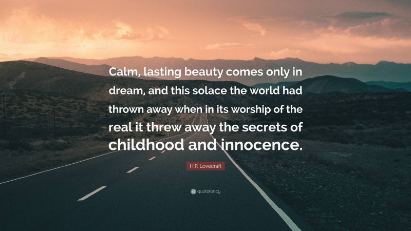 H.P. Lovecraft Quote: “Calm, lasting beauty comes only in dream, and this solace the world had thrown away when in its worship of the real it threw away the secrets of childhood and innocence.”