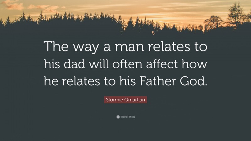 Stormie Omartian Quote: “The way a man relates to his dad will often affect how he relates to his Father God.”