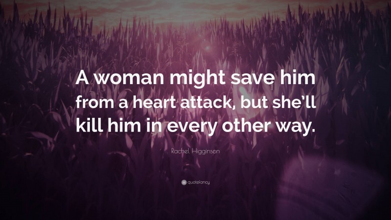 Rachel Higginson Quote: “A woman might save him from a heart attack, but she’ll kill him in every other way.”