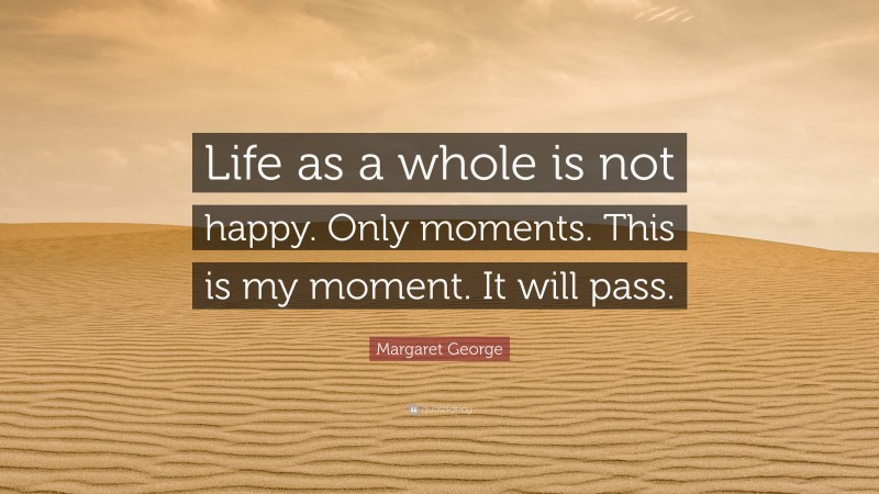 Margaret George Quote: “Life as a whole is not happy. Only moments. This is my moment. It will pass.”