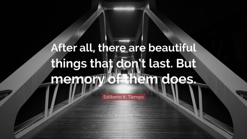 Edilberto K. Tiempo Quote: “After all, there are beautiful things that don’t last. But memory of them does.”