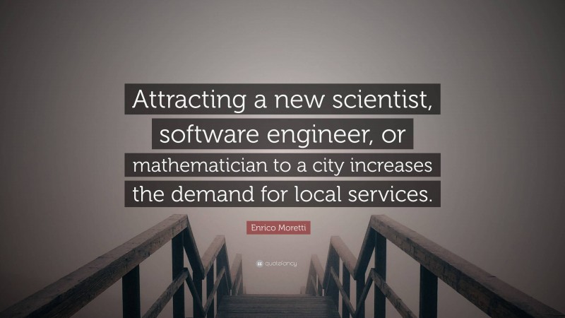 Enrico Moretti Quote: “Attracting a new scientist, software engineer, or mathematician to a city increases the demand for local services.”