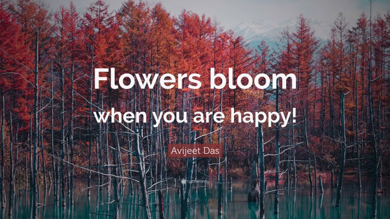 Avijeet Das Quote: “Flowers bloom when you are happy!”