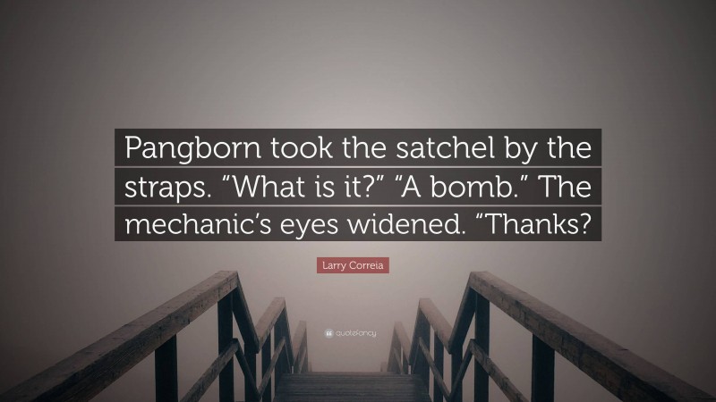 Larry Correia Quote: “Pangborn took the satchel by the straps. “What is it?” “A bomb.” The mechanic’s eyes widened. “Thanks?”