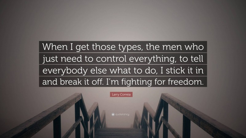 Larry Correia Quote: “When I get those types, the men who just need to control everything, to tell everybody else what to do, I stick it in and break it off. I’m fighting for freedom.”