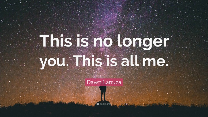 Dawn Lanuza Quote: “This is no longer you. This is all me.”