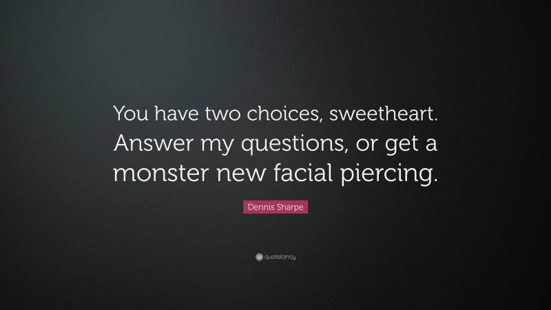 Dennis Sharpe Quote: “You have two choices, sweetheart. Answer my questions, or get a monster new facial piercing.”