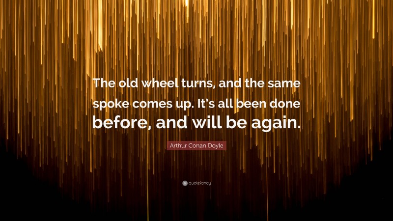 Arthur Conan Doyle Quote: “The old wheel turns, and the same spoke comes up. It’s all been done before, and will be again.”