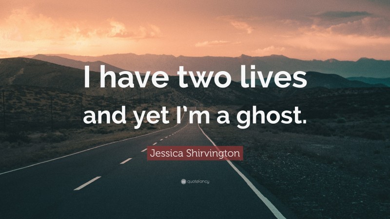 Jessica Shirvington Quote: “I have two lives and yet I’m a ghost.”