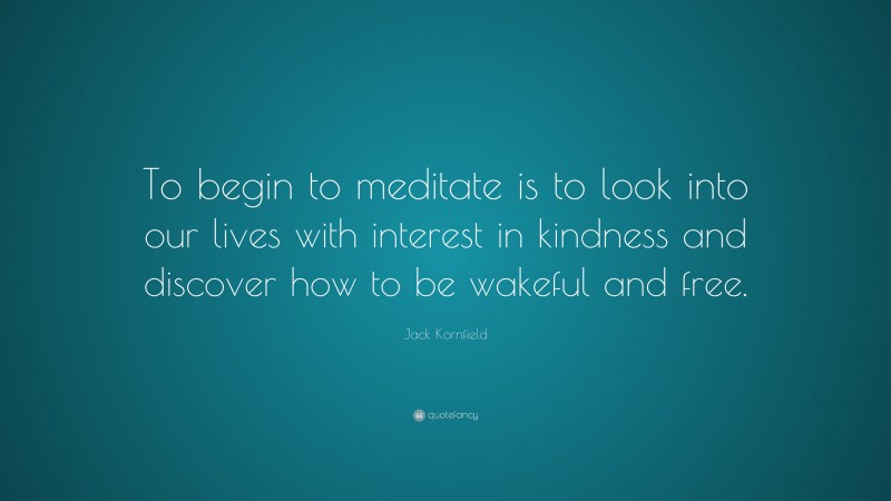 Jack Kornfield Quote: “To begin to meditate is to look into our lives with interest in kindness and discover how to be wakeful and free.”