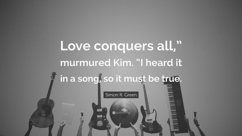 Simon R. Green Quote: “Love conquers all,” murmured Kim. “I heard it in a song, so it must be true.”