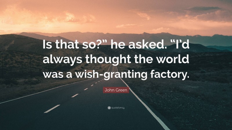John Green Quote: “Is that so?” he asked. “I’d always thought the world was a wish-granting factory.”