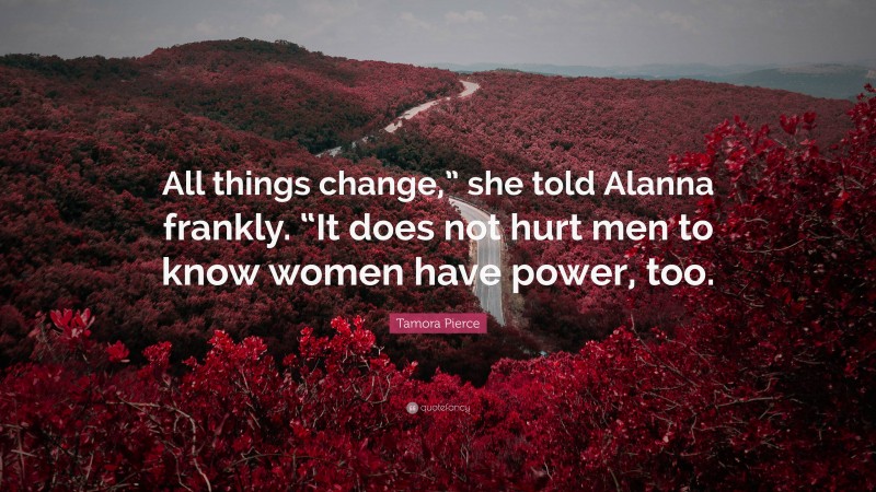 Tamora Pierce Quote: “All things change,” she told Alanna frankly. “It does not hurt men to know women have power, too.”