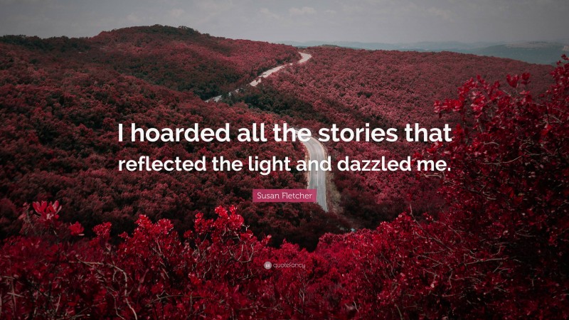 Susan Fletcher Quote: “I hoarded all the stories that reflected the light and dazzled me.”