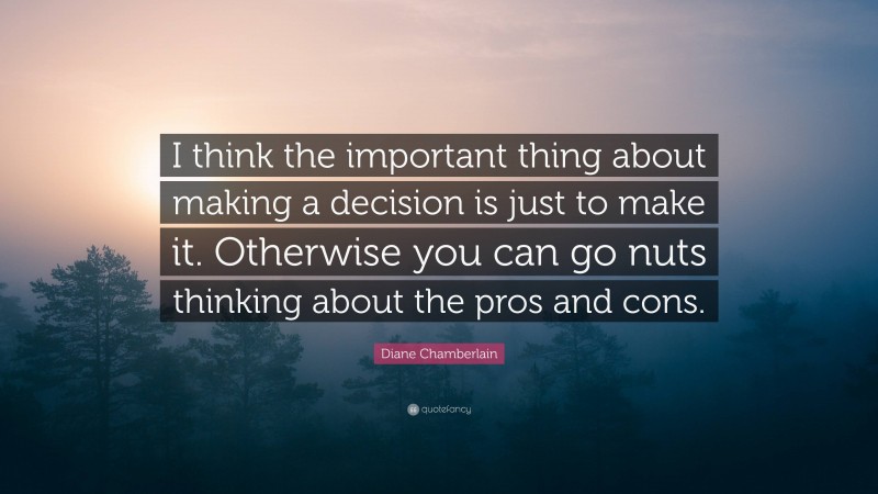 Diane Chamberlain Quote: “I think the important thing about making a decision is just to make it. Otherwise you can go nuts thinking about the pros and cons.”