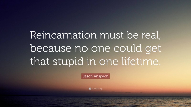 Jason Anspach Quote: “Reincarnation must be real, because no one could get that stupid in one lifetime.”