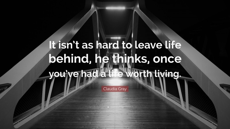 Claudia Gray Quote: “It isn’t as hard to leave life behind, he thinks, once you’ve had a life worth living.”