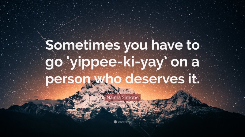 Naima Simone Quote: “Sometimes you have to go ‘yippee-ki-yay’ on a person who deserves it.”