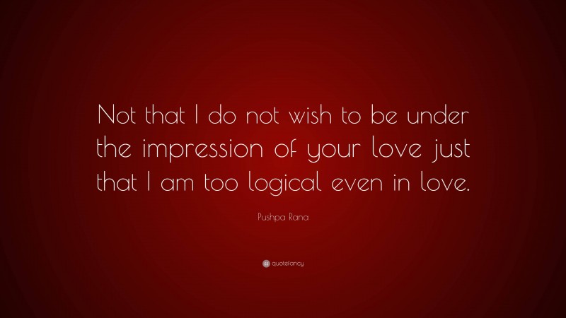 Pushpa Rana Quote: “Not that I do not wish to be under the impression of your love just that I am too logical even in love.”