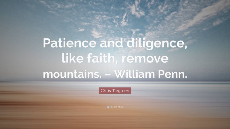 Chris Tiegreen Quote: “Patience and diligence, like faith, remove mountains. – William Penn.”