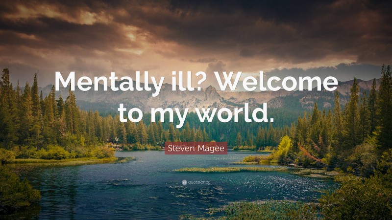 Steven Magee Quote: “Mentally ill? Welcome to my world.”