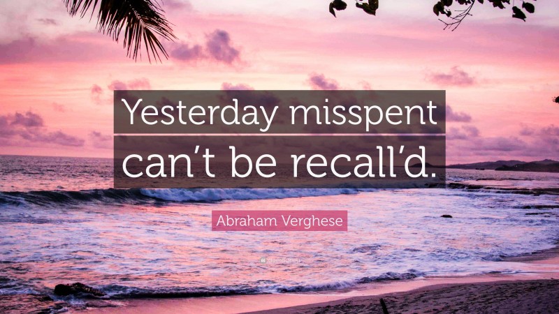 Abraham Verghese Quote: “Yesterday misspent can’t be recall’d.”