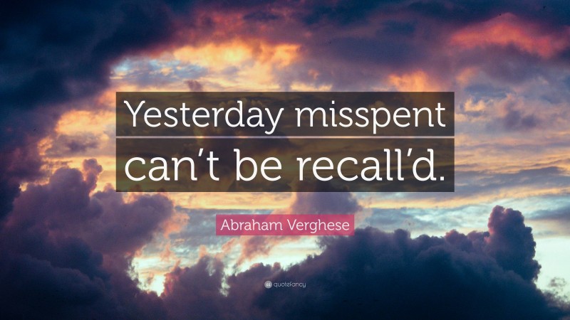 Abraham Verghese Quote: “Yesterday misspent can’t be recall’d.”