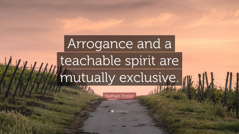 Nathan Foster Quote: “Arrogance and a teachable spirit are mutually exclusive.”